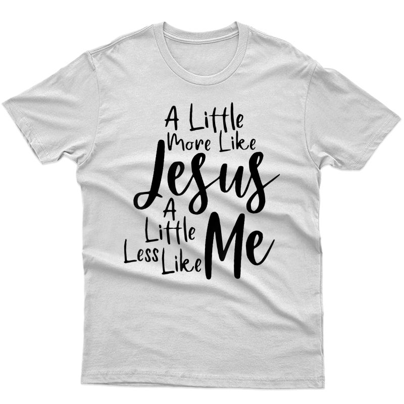 A Little More Like Jesus And Less Like Me T-shirt