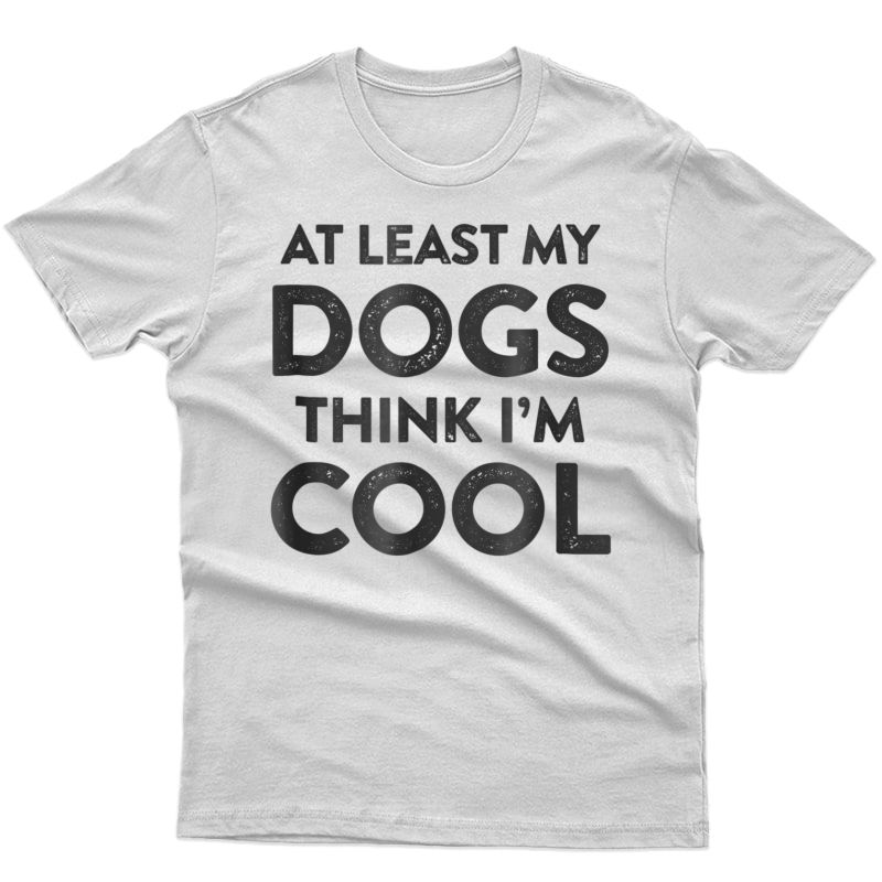 At Least My Dogs Think I'm Cool T-shirt Funny Dog Mom / Dad
