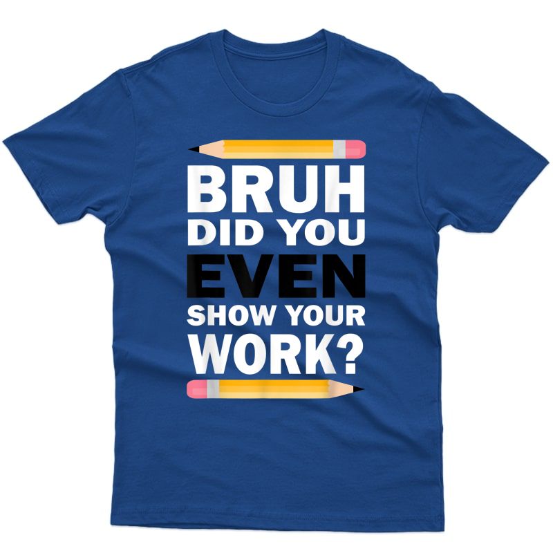 Bruh Did You Even Show Your Work Humorous Funny Math Tea T-shirt