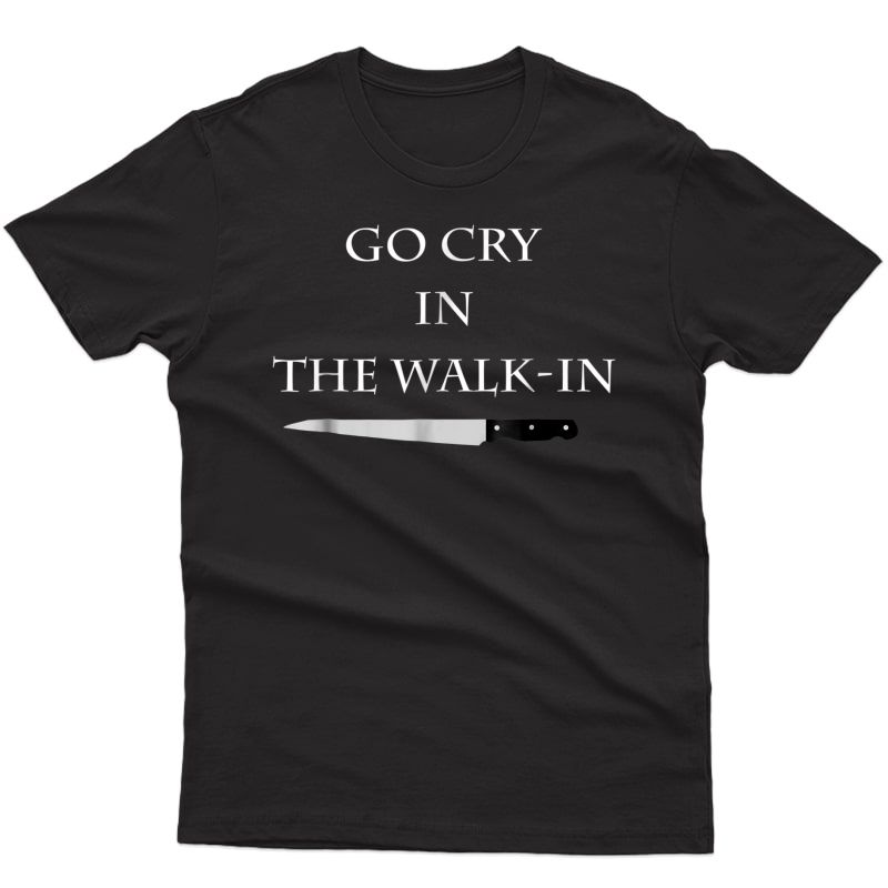 Funny Cooking T-shirt Go Cry In The Walk-in Culinary Quote