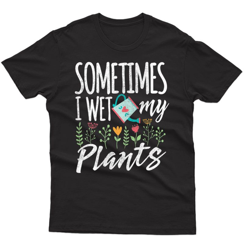 Funny Gardening T Shirt - Sometimes I Wet My Plants