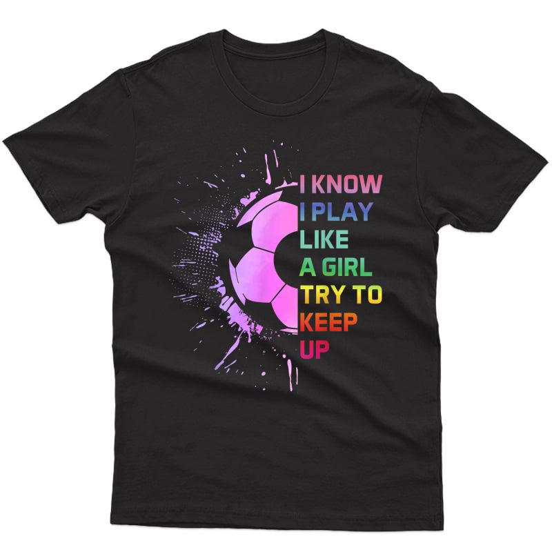 Funny I Know I Play Like A Girl Try To Keep Up Soccer Player T-shirt