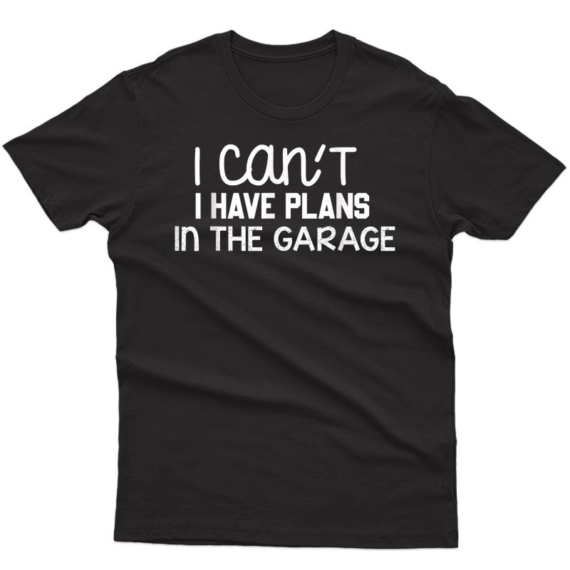 I Cant I Have Plans In The Garage Funny Car Mechanic Gift T-shirt