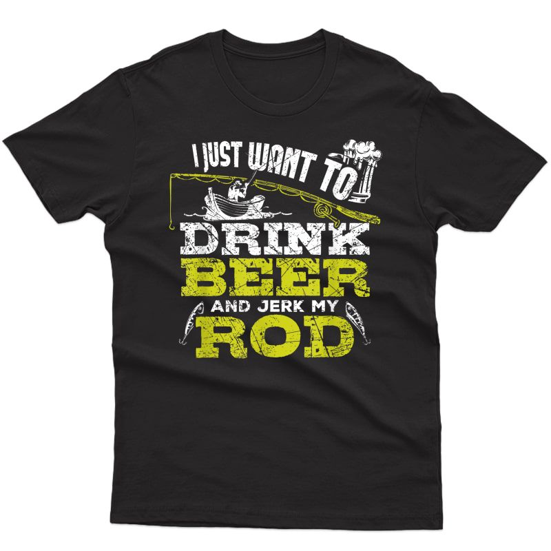 I Just Want To Drink Beer And Jerk My Rod Fishing T Shirt