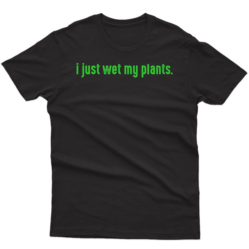 I Just Wet My Plants Green - Gardening Shirt For Gardeners