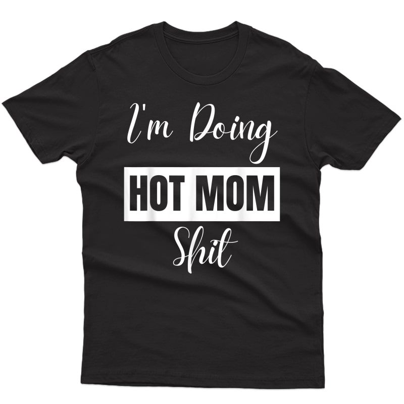 I'm Doing Hot Mom Shit - For /mothers/pregnant T-shirt