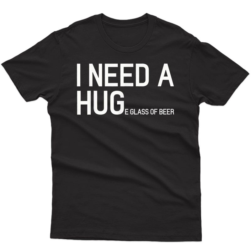 I Need A Huge Glass Of Beer Funny Beer T Shirt