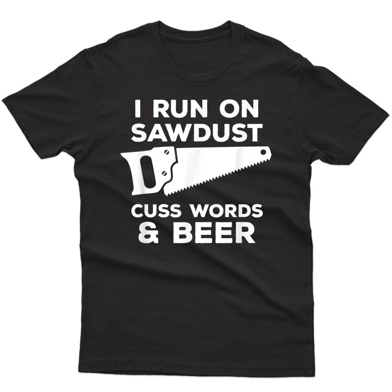 I Run On Sawdust Cuss Words & Beer - Funny Carpenter T-shirt