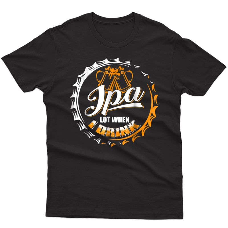 Ipa Lot When I Drink Beer Drinkers Funny Brewing T-shirt