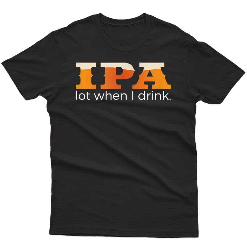 Ipa Lot When I Drink - Funny Beer T Shirt