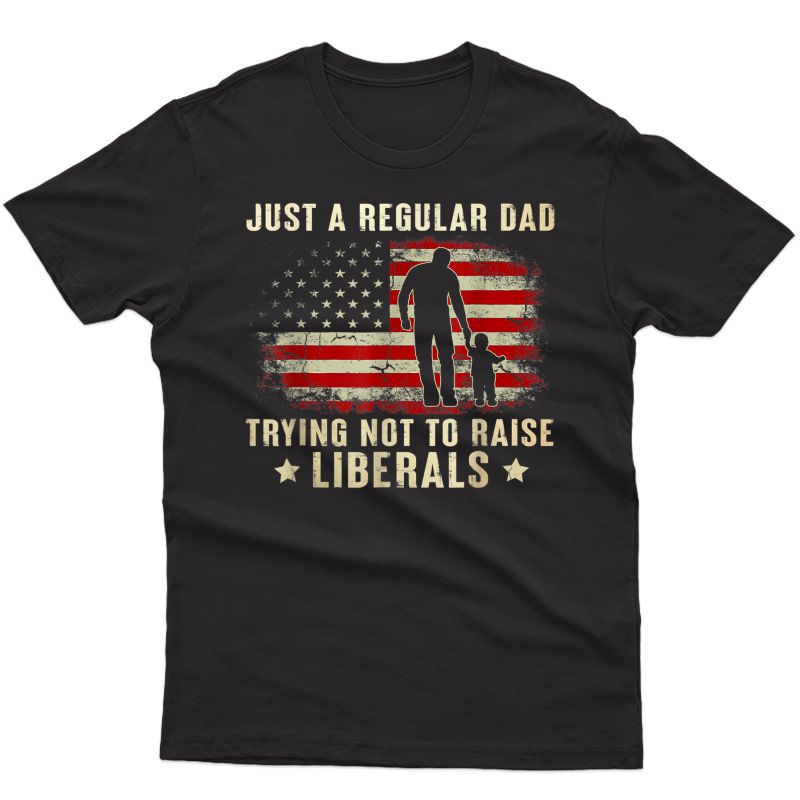 Just A Regular Dad Trying Not To Raise Liberals Father's Day T-shirt