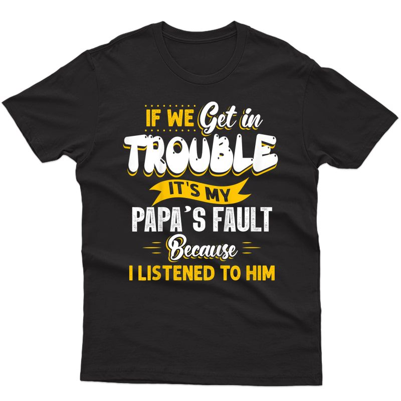  If We Get In Trouble It's My Papa's Fault I Listen To Him T-shirt