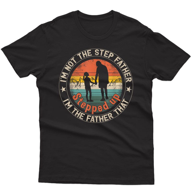 S I'm Not The Step Father I'm The Father That Stepped Up T-shirt