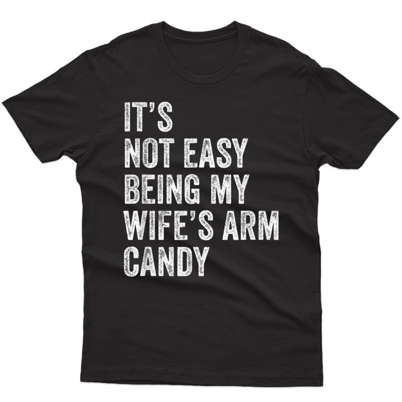 S It's Not Easy Being My Wife's Arm Candy T-shirt