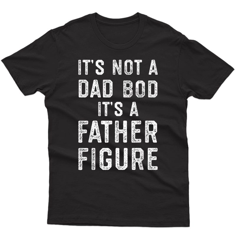 S Its Not A Dad Bod Its A Father Figure, Funny Fathers Day T-shirt