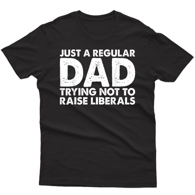 S Just A Regular Dad Trying Not To Raise Liberals T-shirt