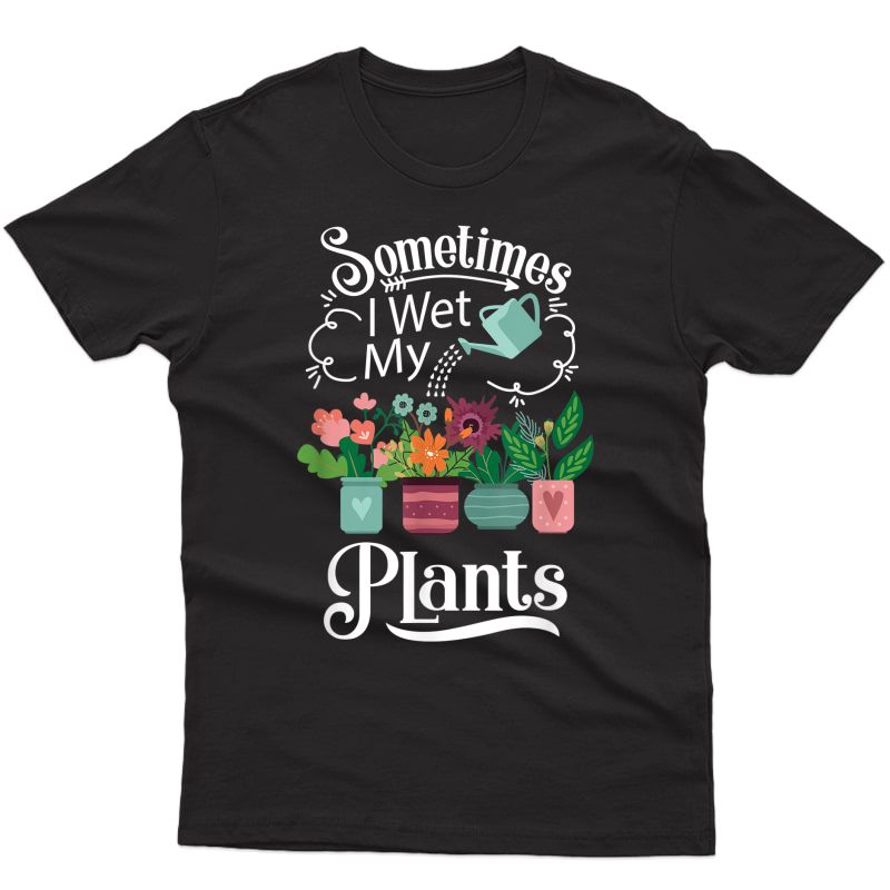 Sometimes I Wet My Plants Design - Funny Gardening Gift T-shirt