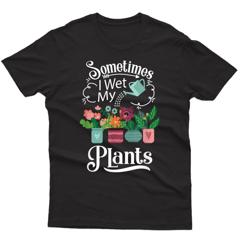 Sometimes I Wet My Plants T-shirt - Funny Gardening Gift