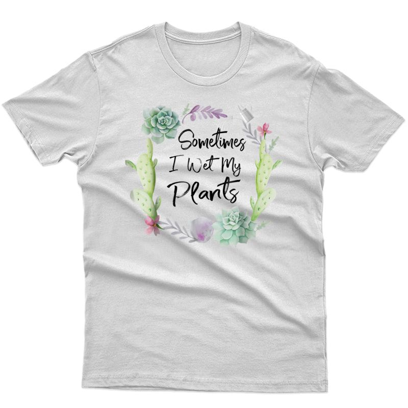 Sometimes I Wet My Plants T Shirt | Gardening T Shirt