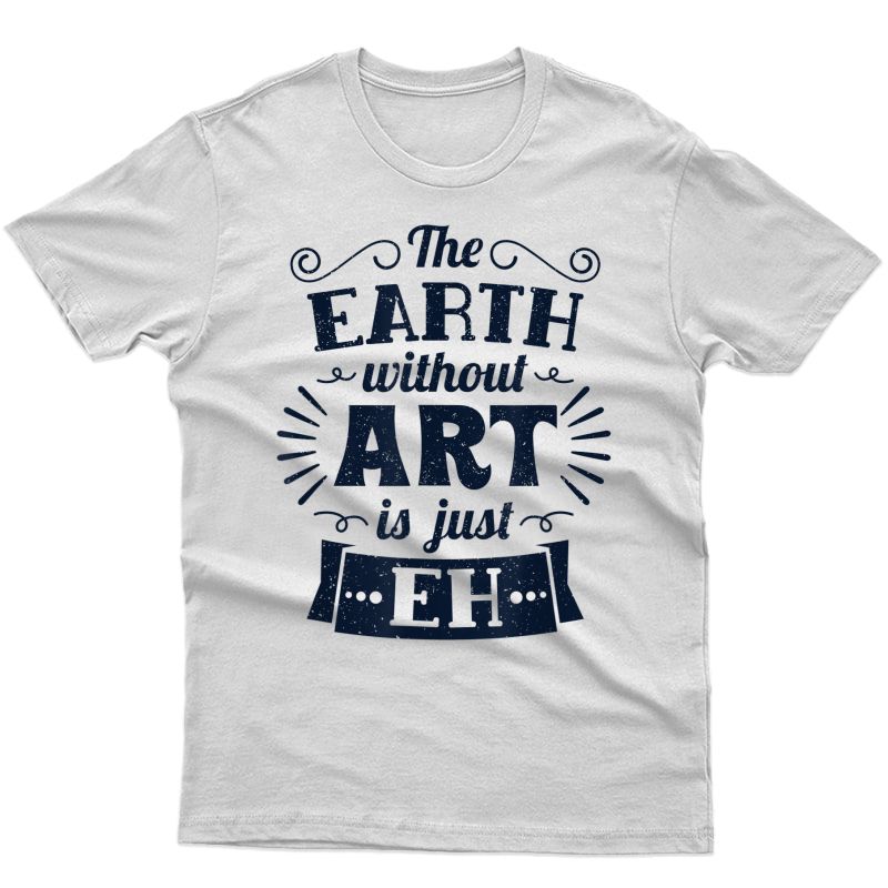 The Earth Without Art Is Just Eh - Funny Artist Pun T-shirt