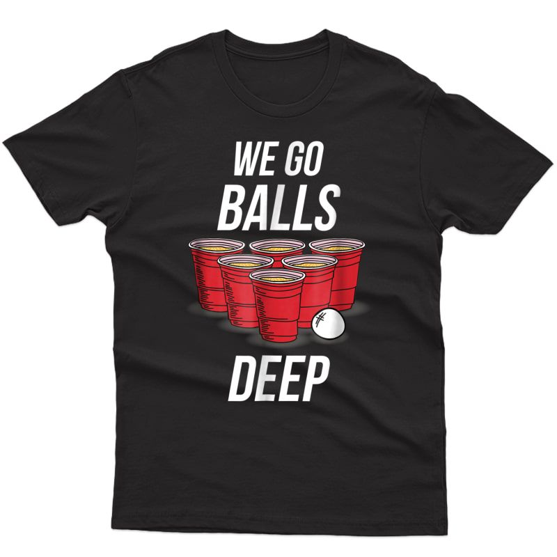 We Go Balls Deep Shirt - Funny Beer Pong Games Tee