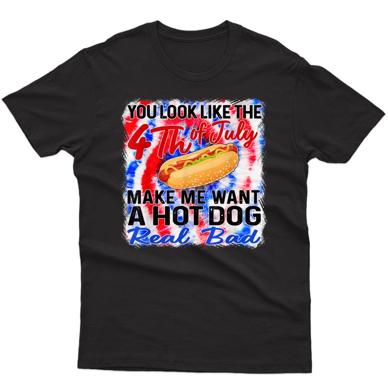 You Look Like 4th Of July Makes Me Want A Hot Dog Real Bad T-shirt